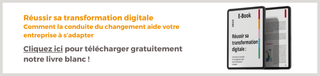 Bannière cliquable ebook : Réussir sa transformation digitale
Comment la conduite du changement aide votre entreprise à s’adapter Cliquez ici pour télécharger gratuitement notre livre blanc !